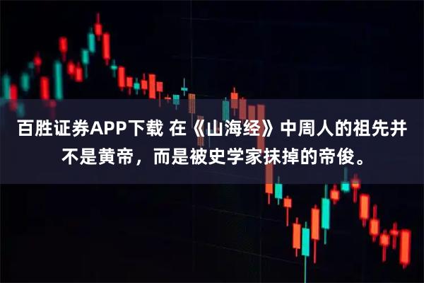 百胜证券APP下载 在《山海经》中周人的祖先并不是黄帝，而是被史学家抹掉的帝俊。