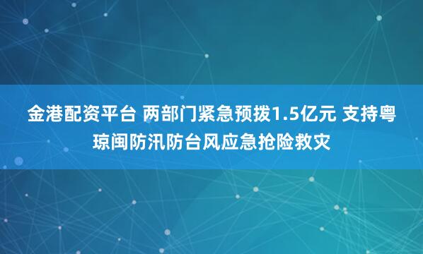 金港配资平台 两部门紧急预拨1.5亿元 支持粤琼闽防汛防台风应急抢险救灾