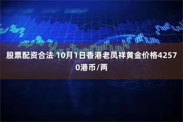 股票配资合法 10月1日香港老凤祥黄金价格42570港币/两