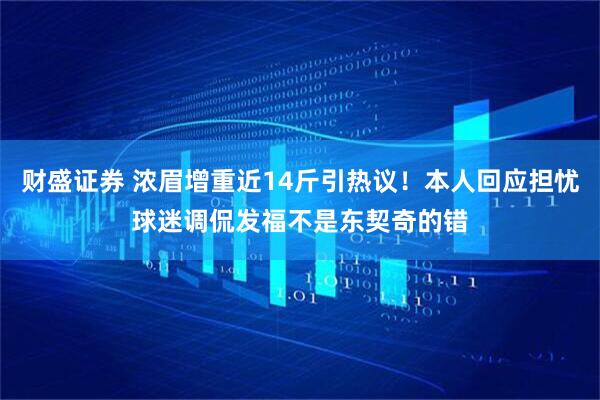 财盛证券 浓眉增重近14斤引热议！本人回应担忧球迷调侃发福不是东契奇的错