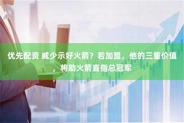 优先配资 威少示好火箭？若加盟，他的三重价值，将助火箭直指总冠军