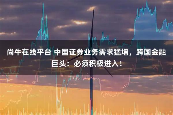 尚牛在线平台 中国证券业务需求猛增，跨国金融巨头：必须积极进入！
