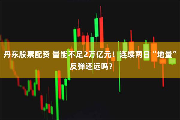 丹东股票配资 量能不足2万亿元！连续两日“地量” 反弹还远吗？