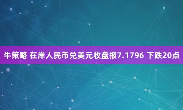 牛策略 在岸人民币兑美元收盘报7.1796 下跌20点