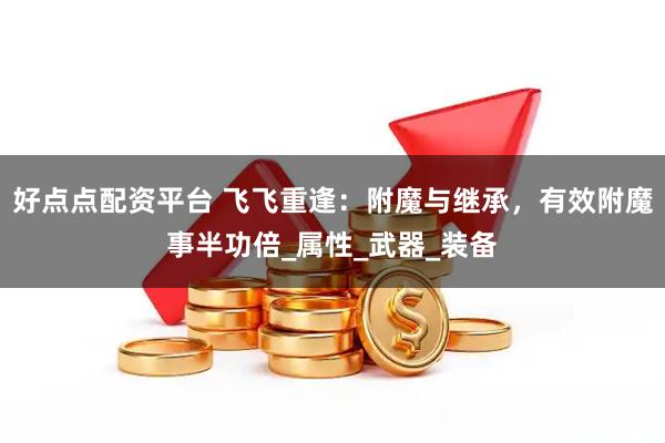 好点点配资平台 飞飞重逢：附魔与继承，有效附魔事半功倍_属性_武器_装备