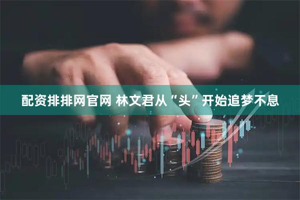 配资排排网官网 林文君从“头”开始追梦不息