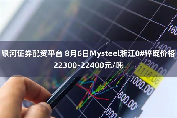 银河证券配资平台 8月6日Mysteel浙江0#锌锭价格22300-22400元/吨