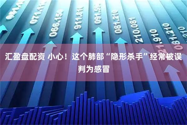 汇盈盘配资 小心！这个肺部“隐形杀手”经常被误判为感冒