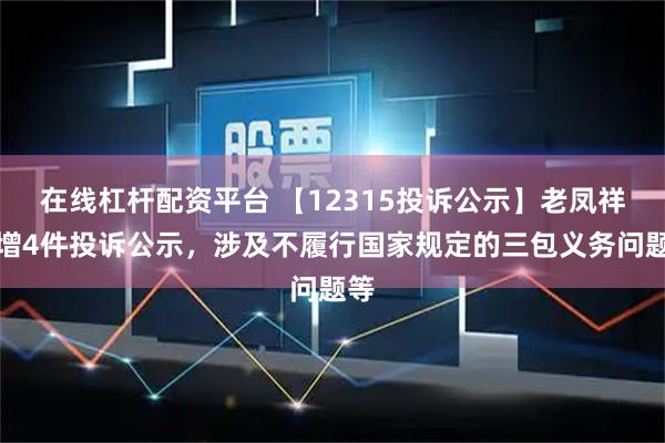 在线杠杆配资平台 【12315投诉公示】老凤祥新增4件投诉公示，涉及不履行国家规定的三包义务问题等