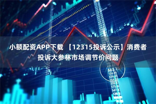 小额配资APP下载 【12315投诉公示】消费者投诉大参林市场调节价问题