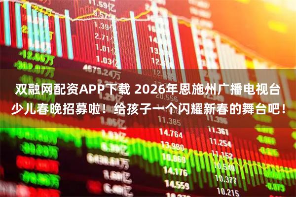 双融网配资APP下载 2026年恩施州广播电视台少儿春晚招募啦！给孩子一个闪耀新春的舞台吧！