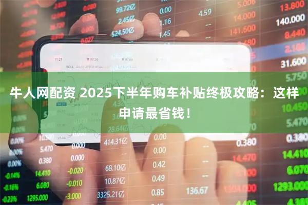 牛人网配资 2025下半年购车补贴终极攻略：这样申请最省钱！