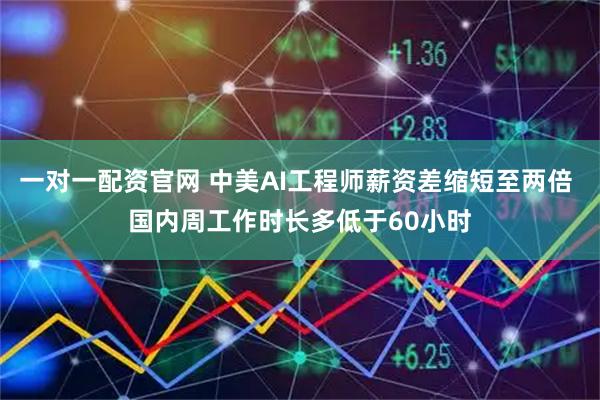 一对一配资官网 中美AI工程师薪资差缩短至两倍 国内周工作时长多低于60小时