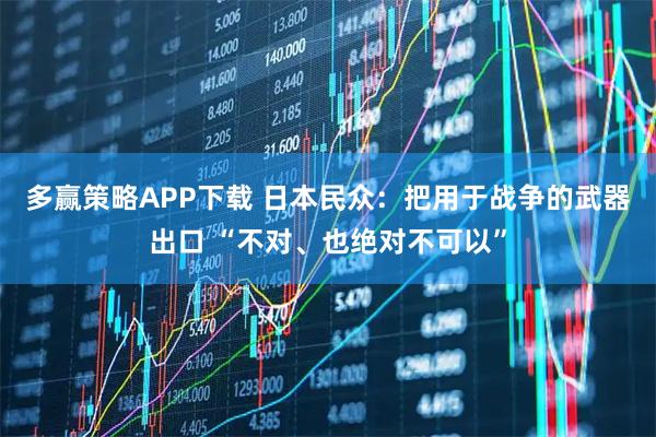 多赢策略APP下载 日本民众：把用于战争的武器出口 “不对、也绝对不可以”