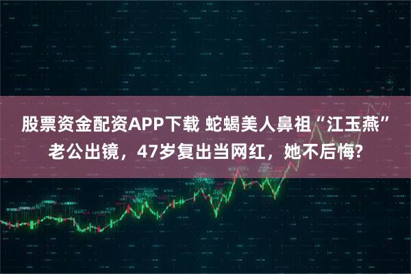 股票资金配资APP下载 蛇蝎美人鼻祖“江玉燕”老公出镜，47岁复出当网红，她不后悔?