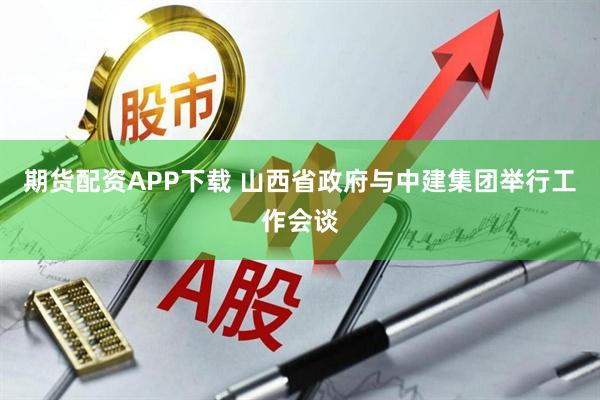 期货配资APP下载 山西省政府与中建集团举行工作会谈