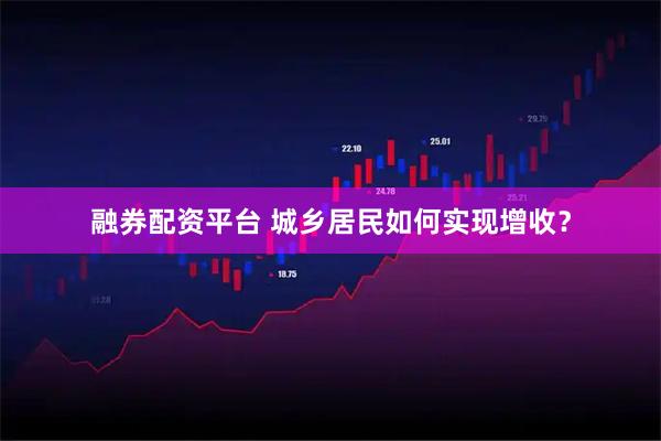 融券配资平台 城乡居民如何实现增收？