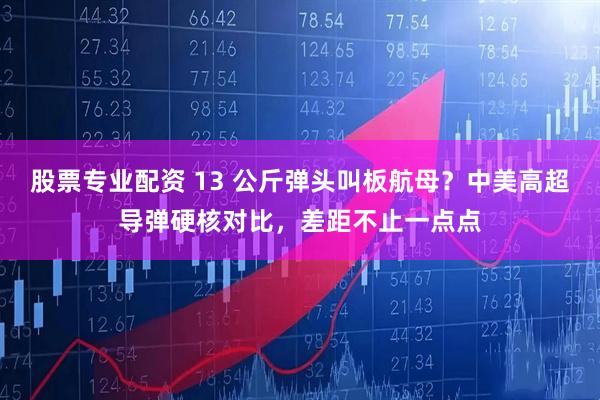 股票专业配资 13 公斤弹头叫板航母？中美高超导弹硬核对比，差距不止一点点