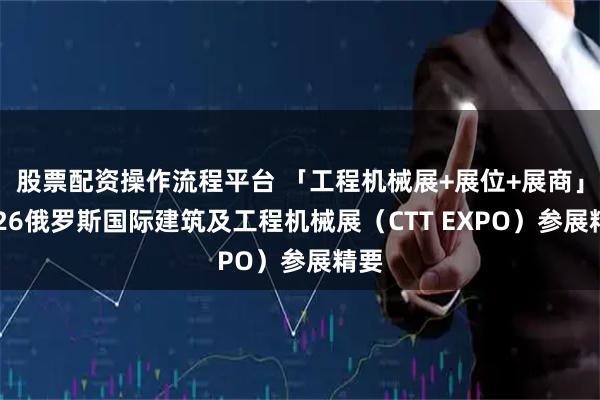 股票配资操作流程平台 「工程机械展+展位+展商」2026俄罗斯国际建筑及工程机械展（CTT EXPO）参展精要