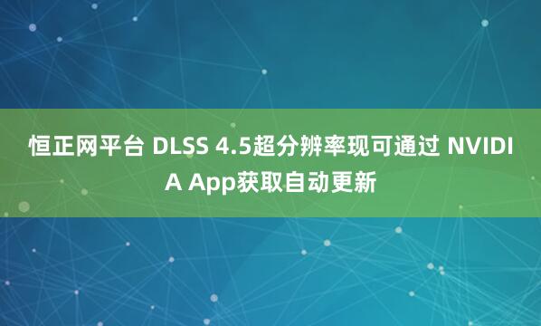 恒正网平台 DLSS 4.5超分辨率现可通过 NVIDIA App获取自动更新