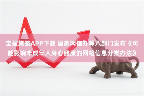 宝盈策略APP下载 国家网信办等八部门发布《可能影响未成年人身心健康的网络信息分类办法》
