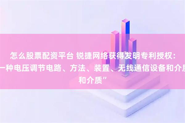 怎么股票配资平台 锐捷网络获得发明专利授权：“一种电压调节电路、方法、装置、无线通信设备和介质”