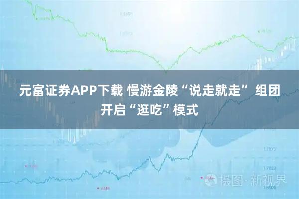 元富证券APP下载 慢游金陵“说走就走” 组团开启“逛吃”模式