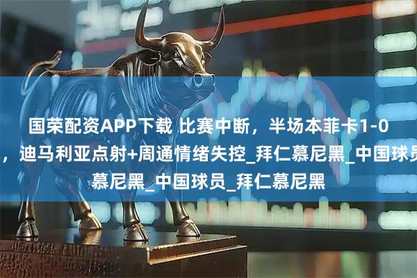 国荣配资APP下载 比赛中断，半场本菲卡1-0领先奥克兰城，迪马利亚点射+周通情绪失控_拜仁慕尼黑_中国球员_拜仁慕尼黑