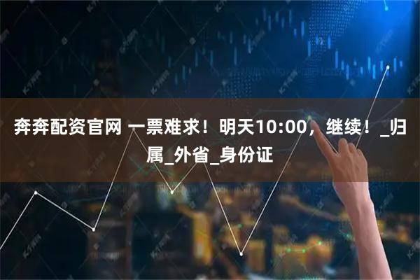 奔奔配资官网 一票难求！明天10:00，继续！_归属_外省_身份证