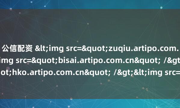 公信配资 <img src="zuqiu.artipo.com.cn" /><img src="bisai.artipo.com.cn" /><img src="hko.artipo.com.cn" />&a