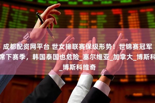 成都配资网平台 世女排联赛保级形势！世锦赛冠军或缺席下赛季，韩国泰国也危险_塞尔维亚_加拿大_博斯科维奇