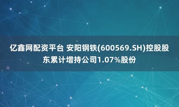 亿鑫网配资平台 安阳钢铁(600569.SH)控股股东累计增持公司1.07%股份