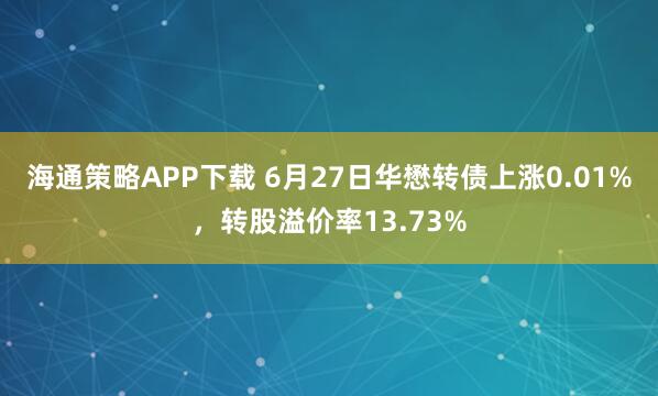 海通策略APP下载 6月27日华懋转债上涨0.01%，转股溢价率13.73%
