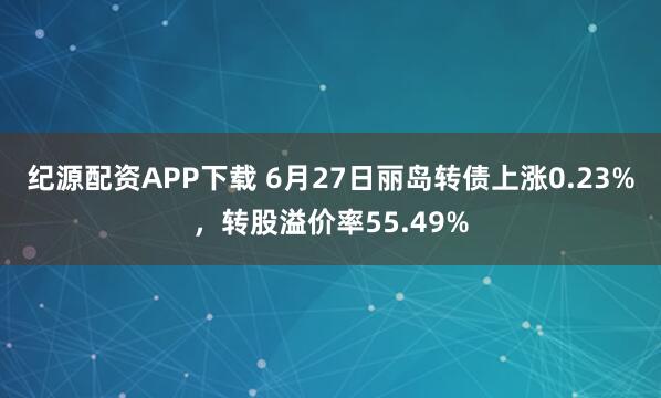 纪源配资APP下载 6月27日丽岛转债上涨0.23%，转股溢价率55.49%