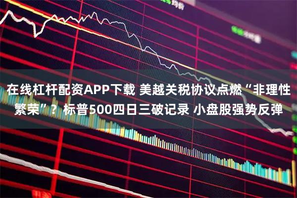 在线杠杆配资APP下载 美越关税协议点燃“非理性繁荣”？标普500四日三破记录 小盘股强势反弹
