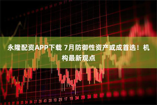 永隆配资APP下载 7月防御性资产或成首选！机构最新观点