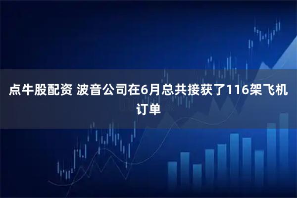 点牛股配资 波音公司在6月总共接获了116架飞机订单
