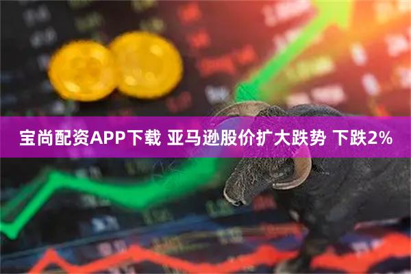 宝尚配资APP下载 亚马逊股价扩大跌势 下跌2%