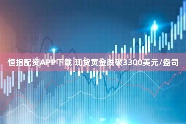 恒指配资APP下载 现货黄金跌破3300美元/盎司