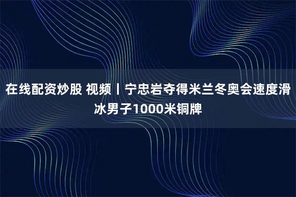 在线配资炒股 视频丨宁忠岩夺得米兰冬奥会速度滑冰男子1000米铜牌