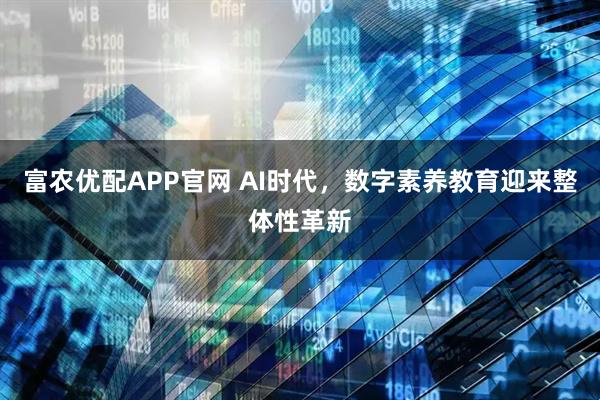 富农优配APP官网 AI时代，数字素养教育迎来整体性革新