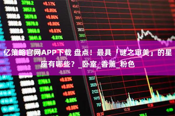 亿策略官网APP下载 盘点！最具「谜之审美」的星座有哪些？_卧室_香薰_粉色