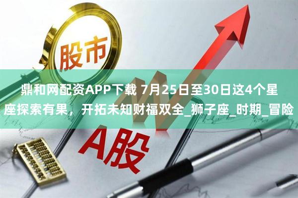 鼎和网配资APP下载 7月25日至30日这4个星座探索有果，开拓未知财福双全_狮子座_时期_冒险