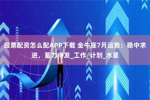 股票配资怎么配APP下载 金牛座7月运势：稳中求进，蓄力待发_工作_计划_水星