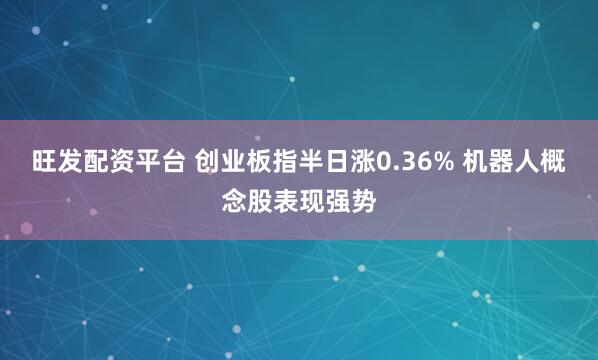 旺发配资平台 创业板指半日涨0.36% 机器人概念股表现强势