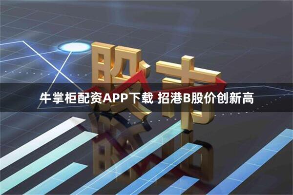 牛掌柜配资APP下载 招港B股价创新高