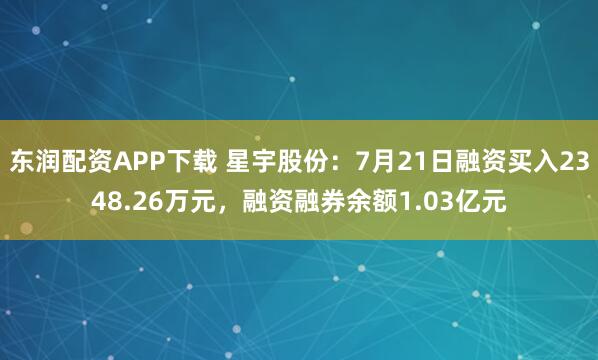东润配资APP下载 星宇股份：7月21日融资买入2348.26万元，融资融券余额1.03亿元