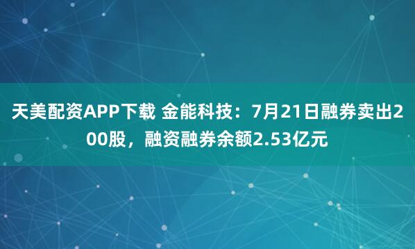 天美配资APP下载 金能科技：7月21日融券卖出200股，融资融券余额2.53亿元