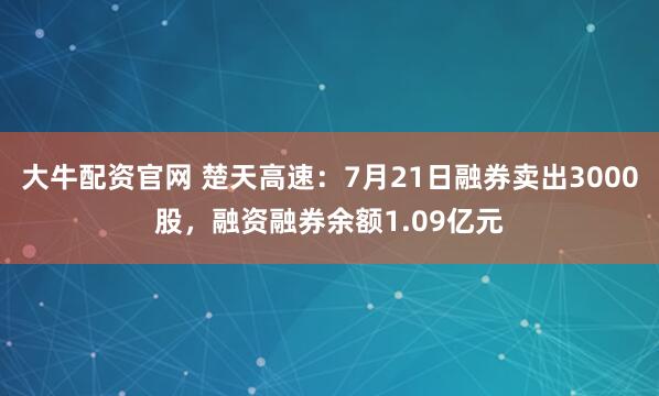 大牛配资官网 楚天高速：7月21日融券卖出3000股，融资融券余额1.09亿元