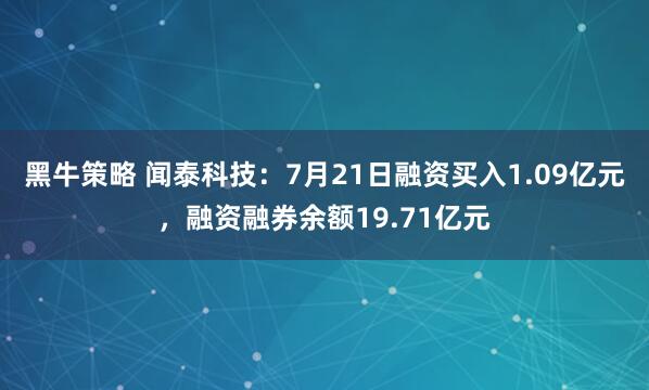 黑牛策略 闻泰科技：7月21日融资买入1.09亿元，融资融券余额19.71亿元